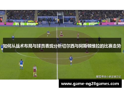 如何从战术布局与球员表现分析切尔西与阿斯顿维拉的比赛走势