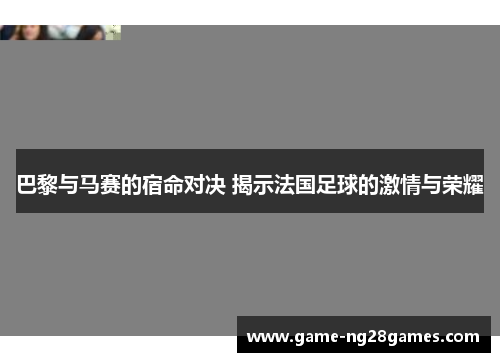 巴黎与马赛的宿命对决 揭示法国足球的激情与荣耀