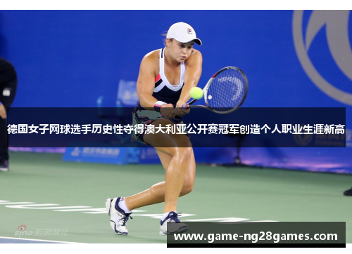 德国女子网球选手历史性夺得澳大利亚公开赛冠军创造个人职业生涯新高