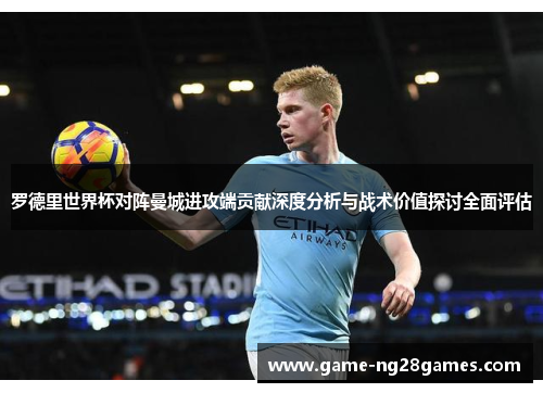 罗德里世界杯对阵曼城进攻端贡献深度分析与战术价值探讨全面评估