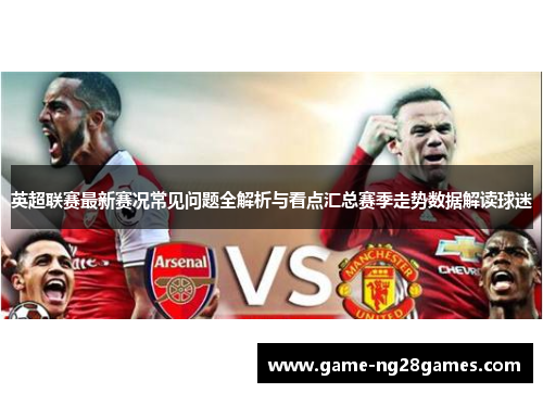 英超联赛最新赛况常见问题全解析与看点汇总赛季走势数据解读球迷 英超联赛最新赛况常见问题全解析与看点汇总赛季走势数据解读球迷